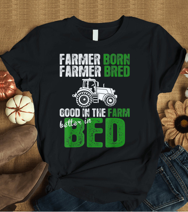T-Shirt: Farmer Born Farmer Bred Good in the Farm Better in Bed T-Shirt Farmer Born Farmer Bred Good in the Farm Better in Bed T-Shirt