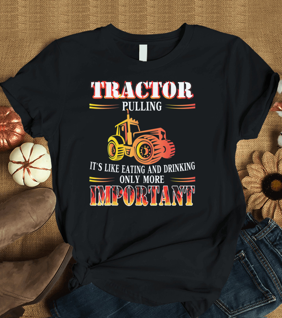 TRACTOR PULLING IT'S LIKE EATING AND DRINKING ONLY MORE IMPORTANT T-Shirt