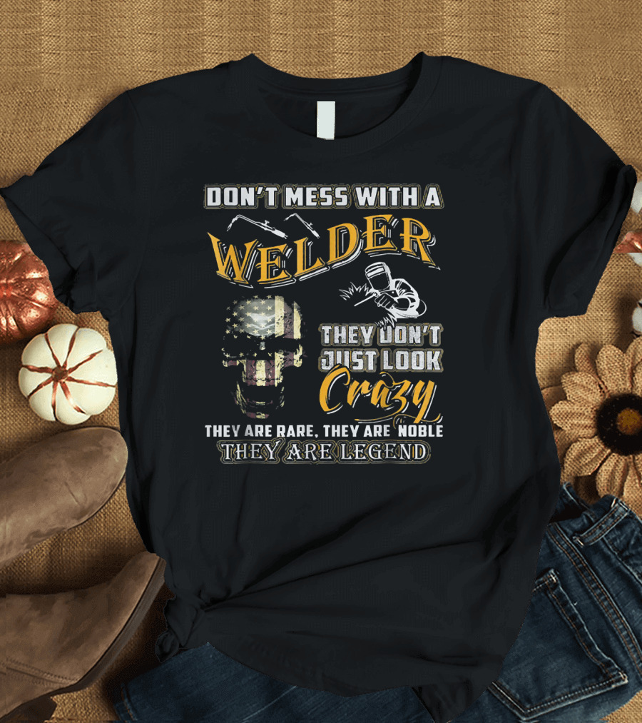 DON'T MESS WITH A WELDER THEY DON'T JUST LOOK CRAZY THEY ARE RARE THEY ARE NOBLE THEY ARE LEGEND T-Shirt