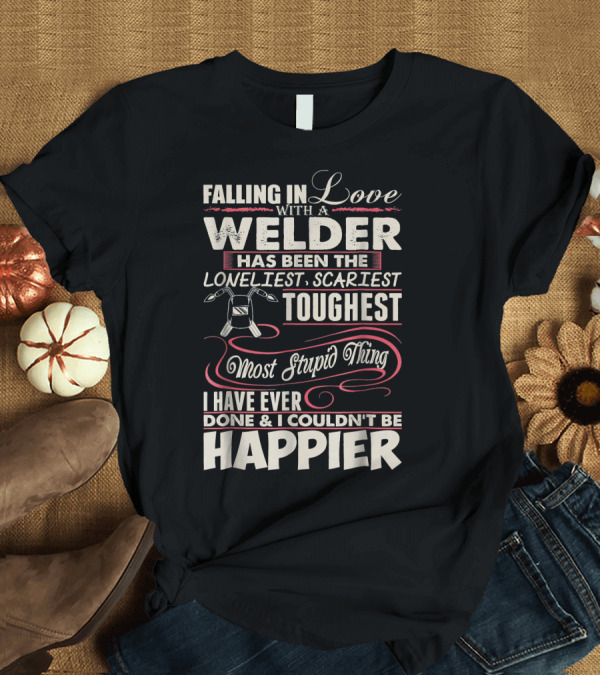 T-Shirt: Falling in Love With a Welder Has Been the Loneliest Scariest Toughest Most Stupid Thing I Have Ever Done and I Couldn’t Be Happier T-Shirt Falling in Love With a Welder Has Been the Loneliest Scariest Toughest Most Stupid Thing I Have Ever Done and I Couldn’t Be Happier T-Shirt