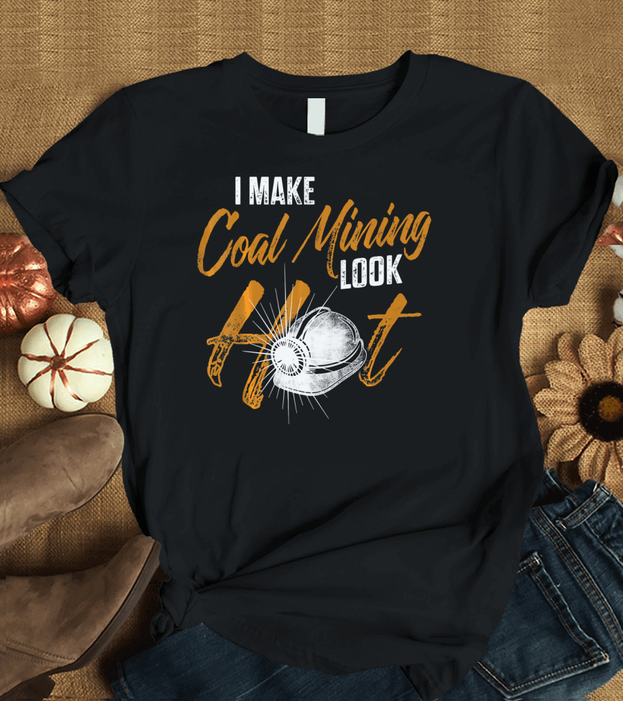 I Make Coal Mining Look Hot T-Shirt