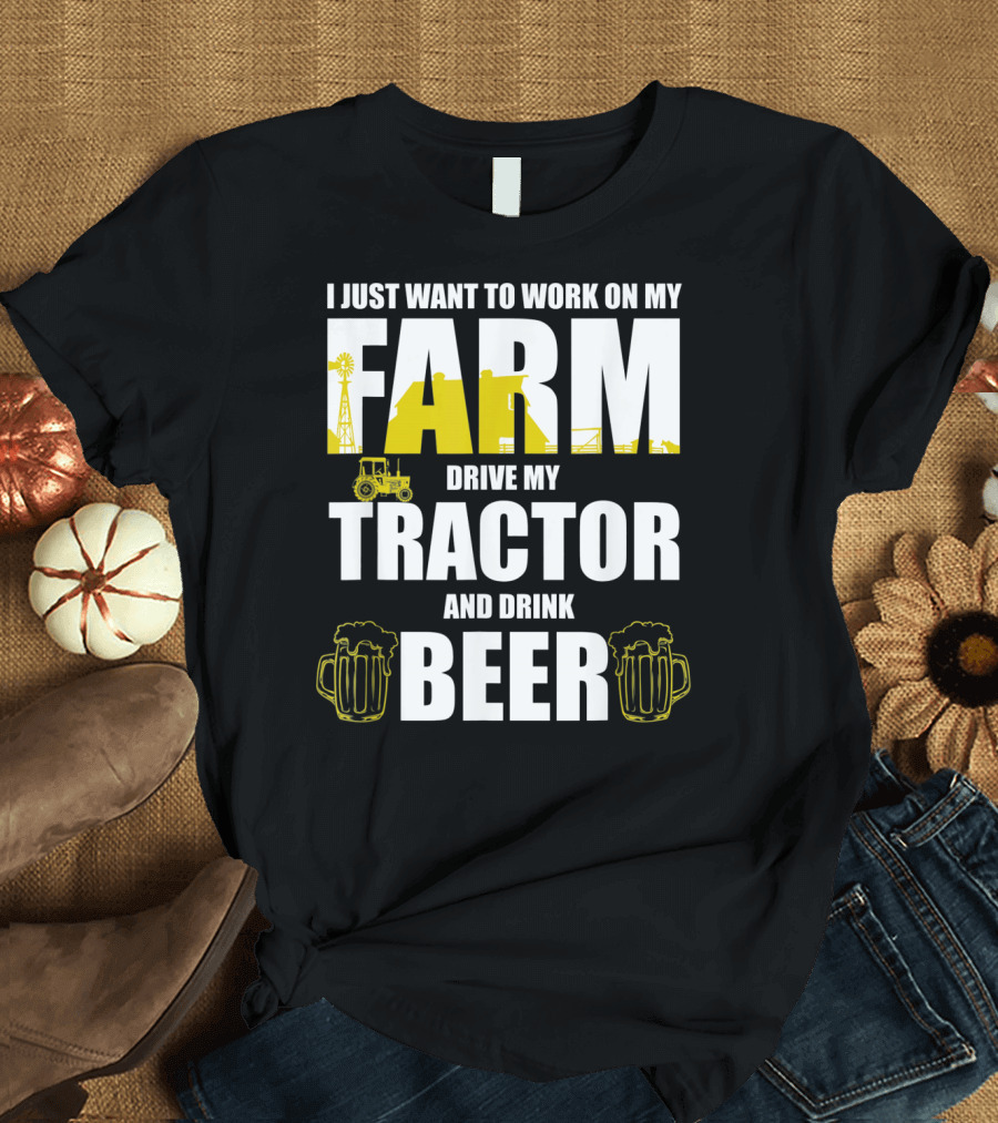 I Just Want to Work on My Farm Drive My Tractor and Drink Beer T-Shirt