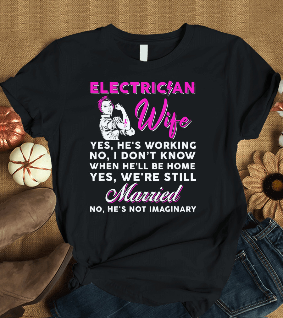 ELECTRICIAN WIFE YES HE'S WORKING NO I DON'T KNOW WHEN HE'LL BE HOME YES WE'RE STILL MARRIED NO HE'S NOT IMAGINARY T-Shirt