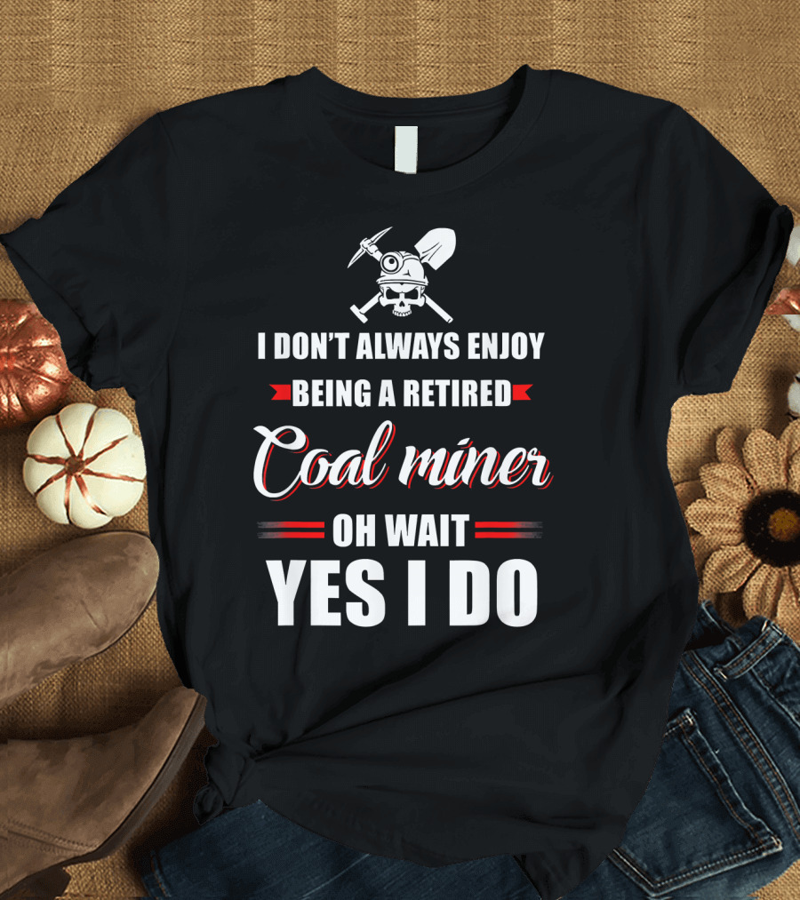 I Don't Always Enjoy Being a Retired Coal Miner Oh Wait Yes I Do T-Shirt