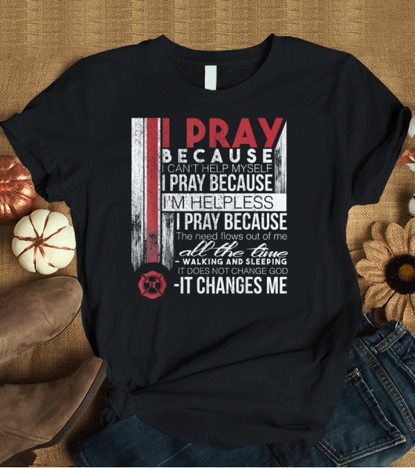 T-Shirt: Firefighter Prayer I Pray Because It Changes Me Firefighter FD T-Shirt Firefighter Prayer I Pray Because It Changes Me Firefighter FD T-Shirt