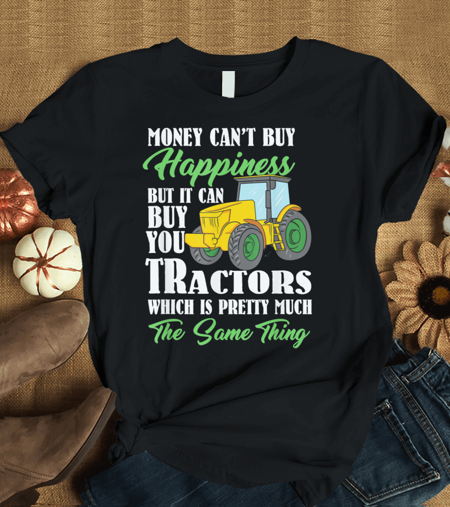 Money Can’t Buy Happiness But It Can Buy You Tractors Which Is Pretty Much The Same Thing T-Shirt