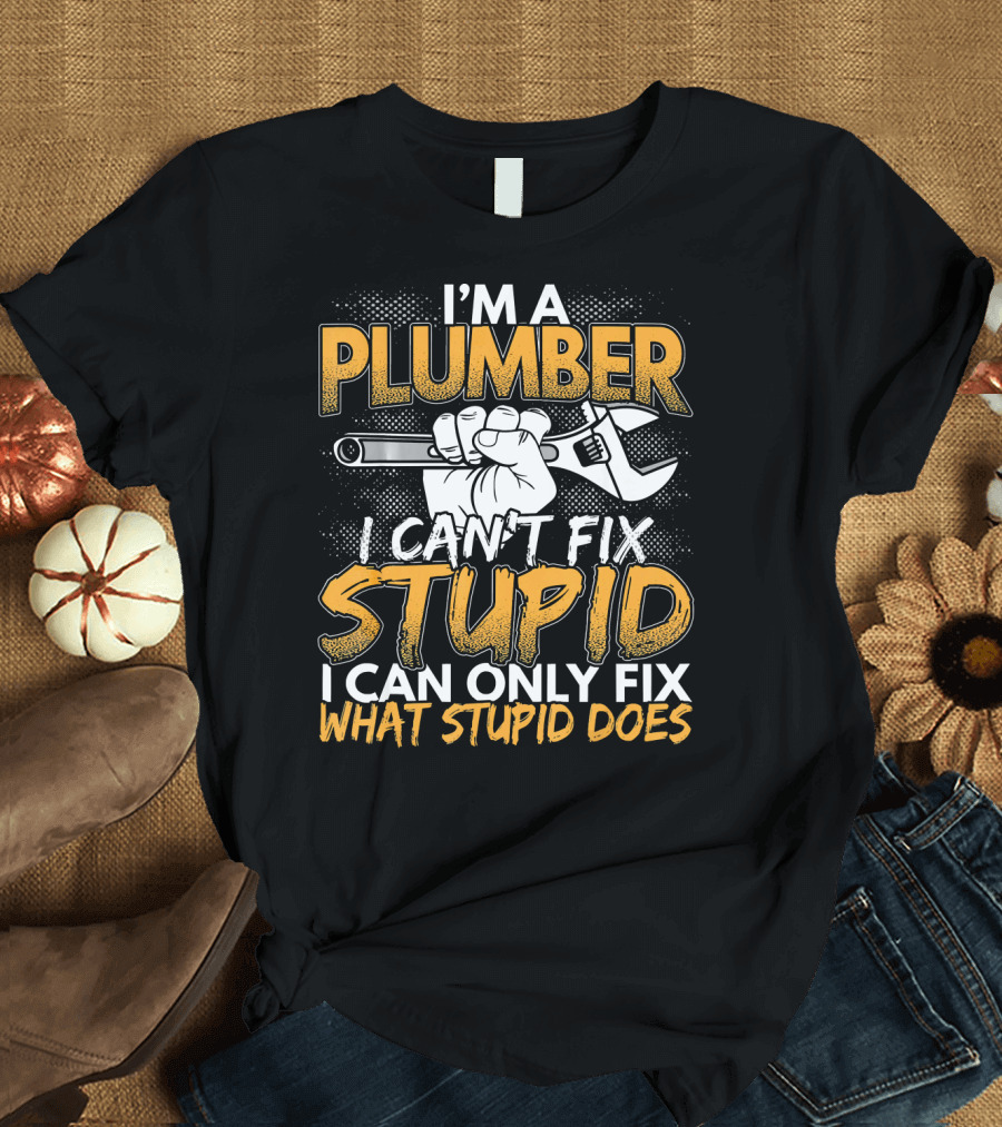 I'm a Plumber I Can't Fix Stupid I Can Only Fix What Stupid Does T-Shirt