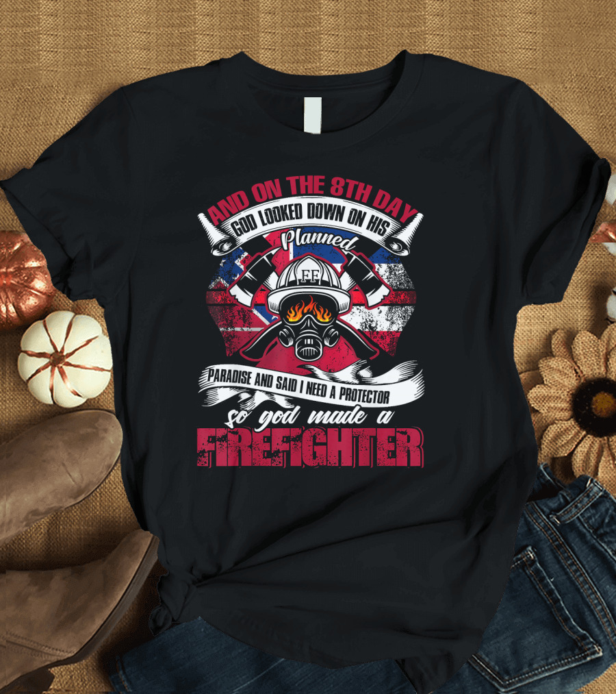 AND ON THE 8TH DAY GOD LOOKED DOWN ON HIS PLANNED PARADISE AND SAID I NEED A PROTECTOR SO GOD MADE A FIREFIGHTER T-Shirt