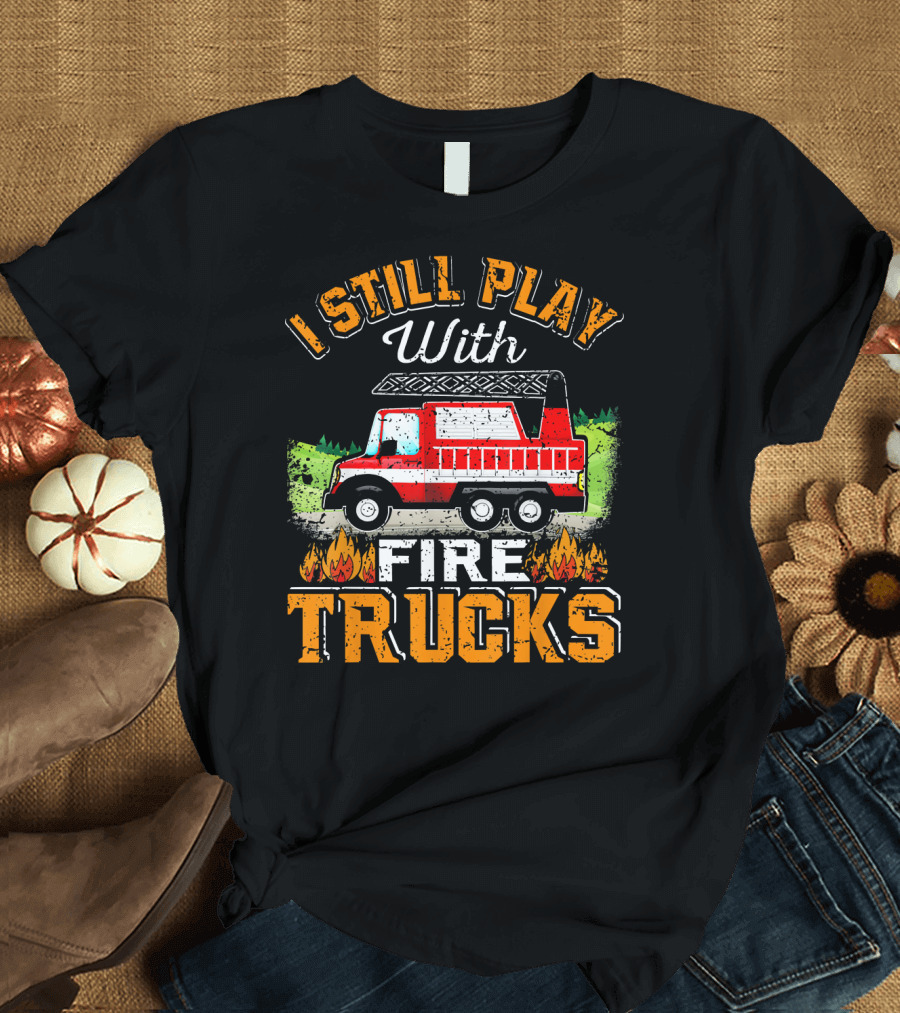 I Still Play With Fire Trucks T-Shirt