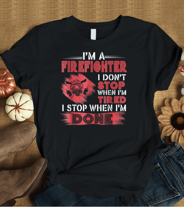 T-Shirt: I'm a Firefighter I Don't Stop When I'm Tired I Stop When I'm Done T-Shirt I'm a Firefighter I Don't Stop When I'm Tired I Stop When I'm Done T-Shirt