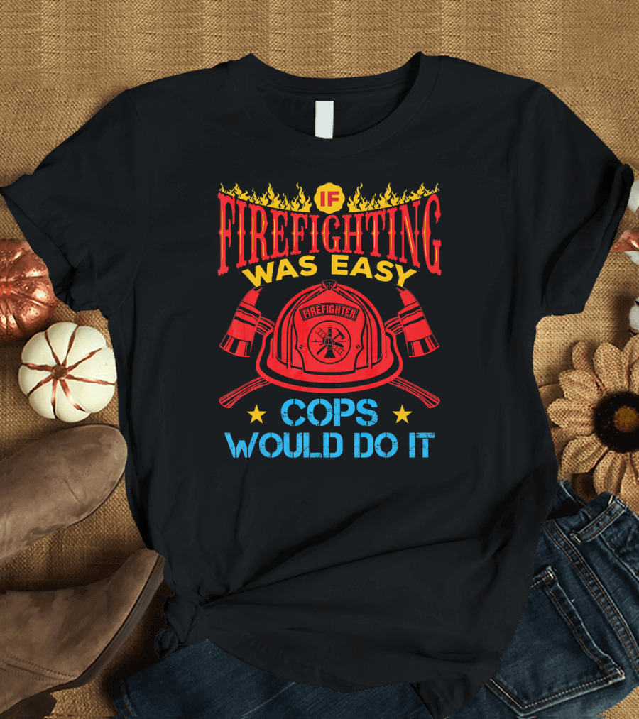 IF FIREFIGHTING WAS EASY COPS WOULD DO IT FIREFIGHTER T-Shirt