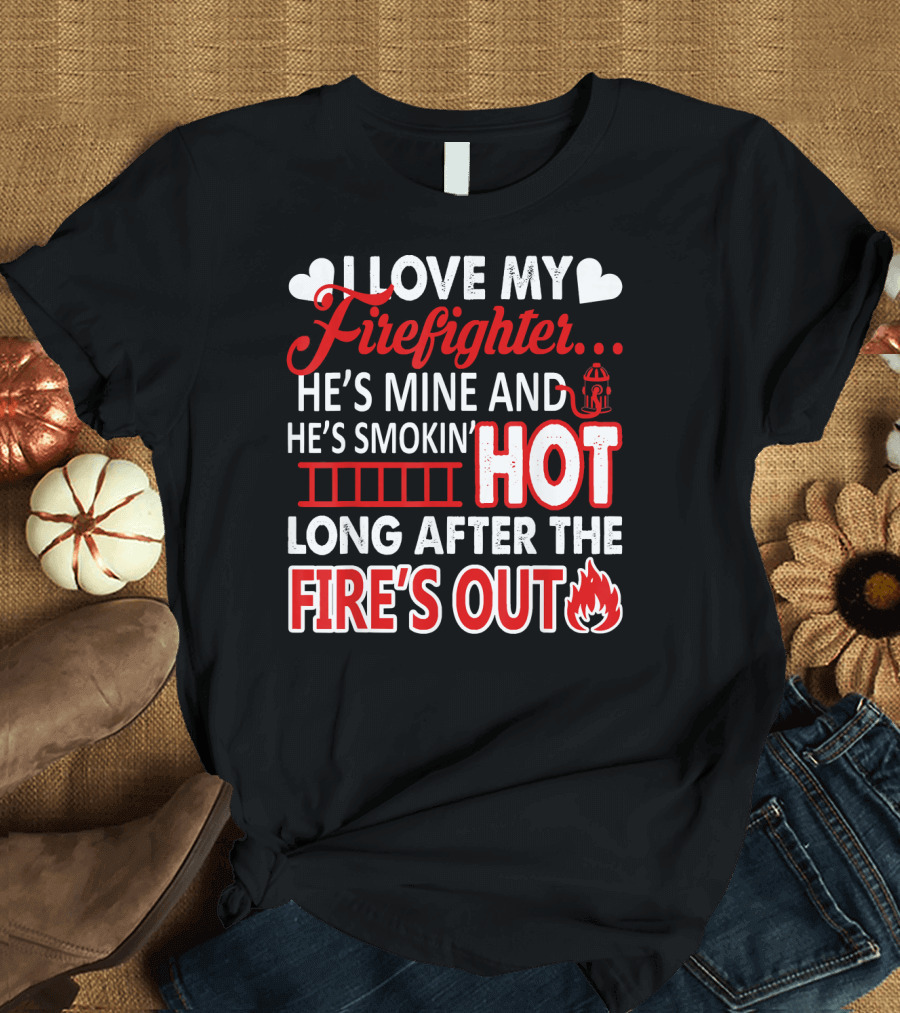 I Love My Firefighter He's Mine and He's Smokin' Hot Long After the Fire's Out T-Shirt