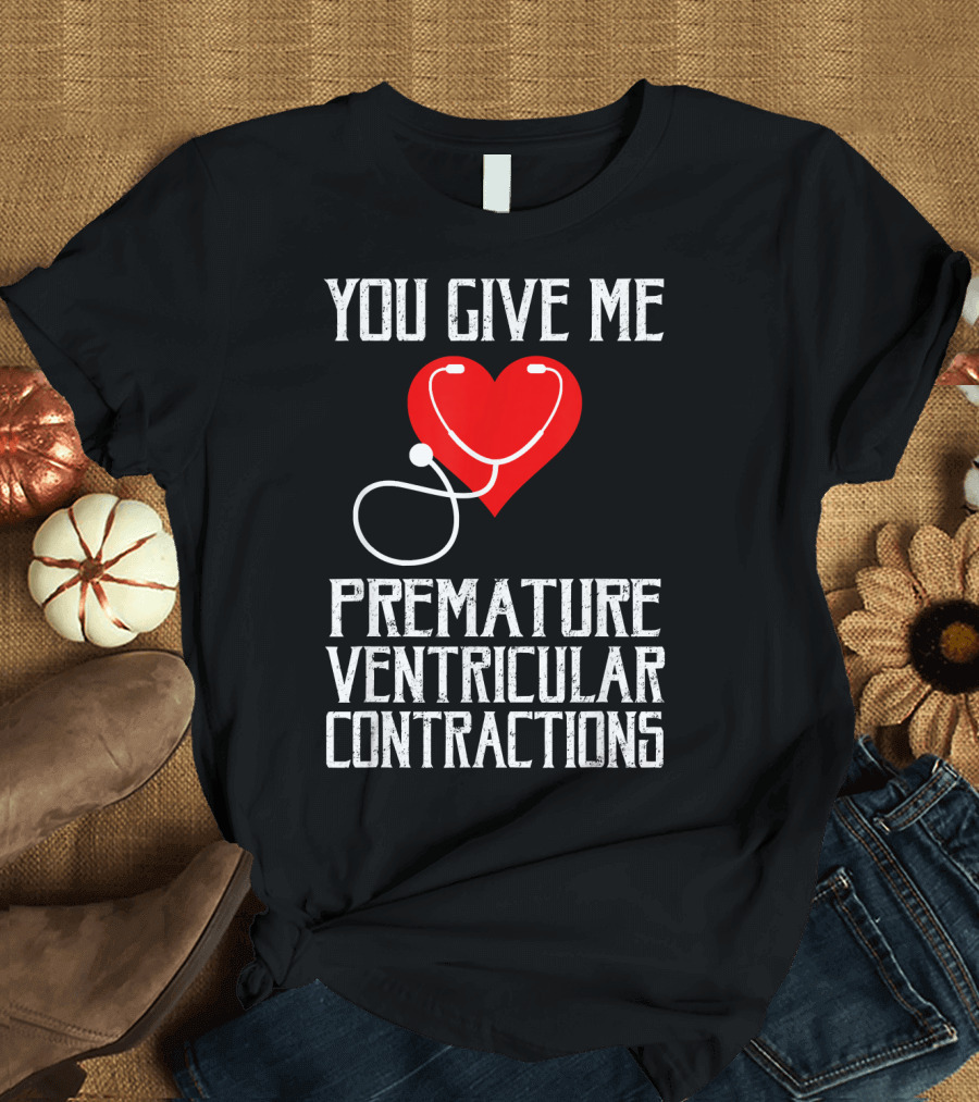 You Give Me Premature Ventricular Contractions Heart Stethoscope Nurse Humor T-Shirt