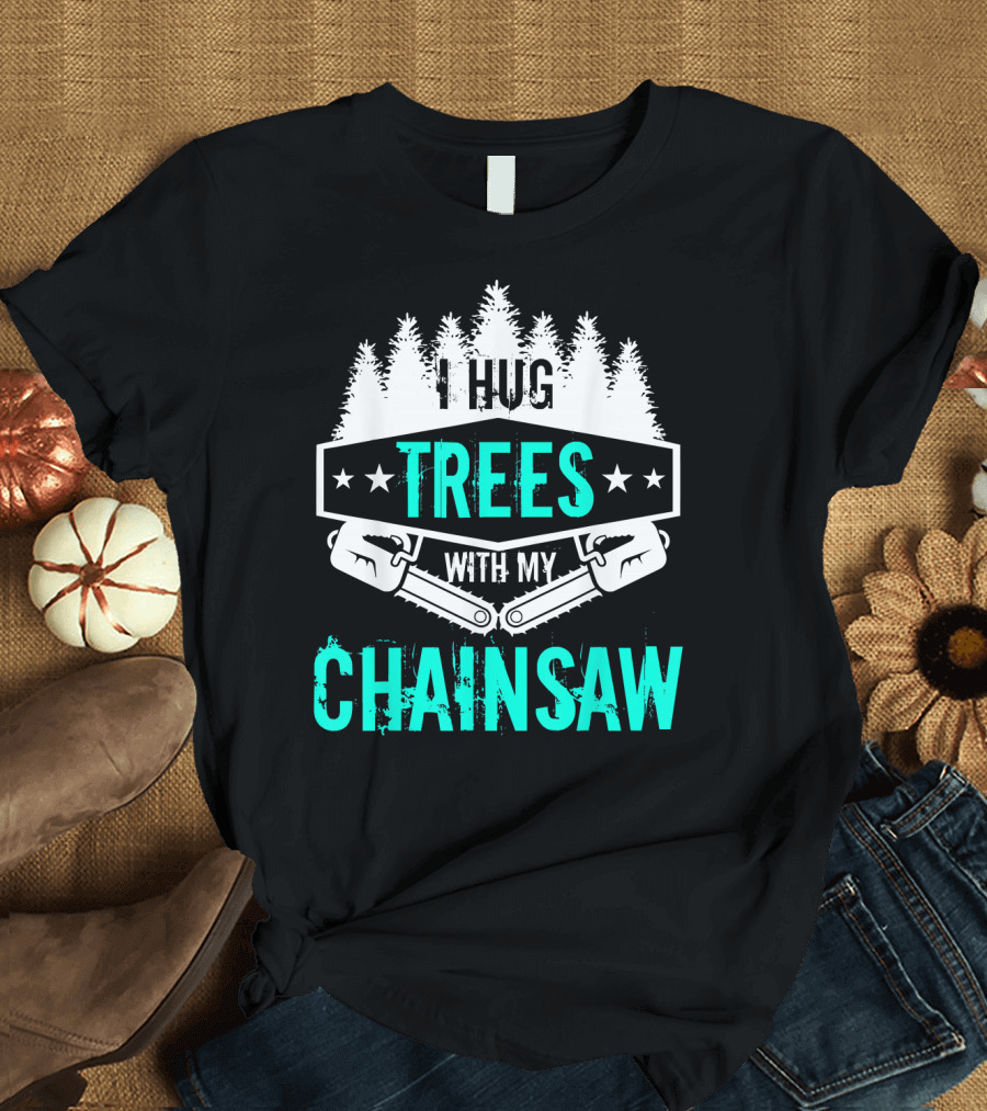 I Hug Trees With My Chainsaw Funny Lumberjack Logger Tree Trimmer Hug T-Shirt