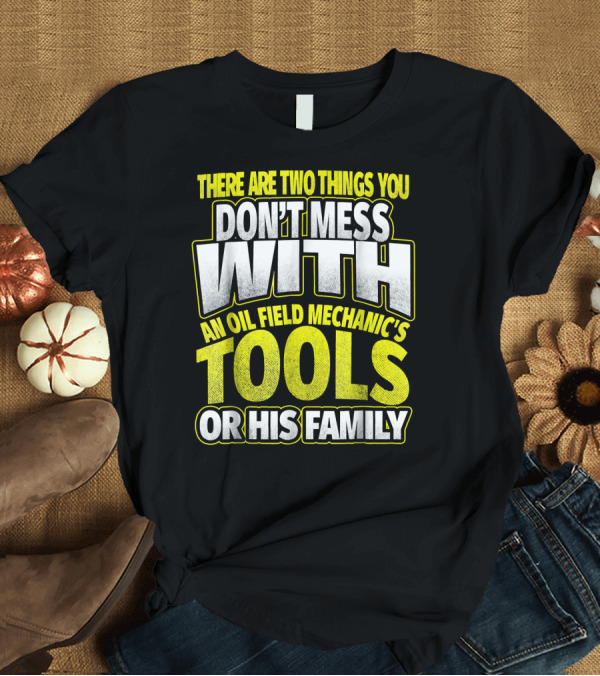T-Shirt: THERE ARE TWO THINGS YOU DON'T MESS WITH AN OIL FIELD MECHANIC'S TOOLS OR HIS FAMILY T-Shirt THERE ARE TWO THINGS YOU DON'T MESS WITH AN OIL FIELD MECHANIC'S TOOLS OR HIS FAMILY T-Shirt