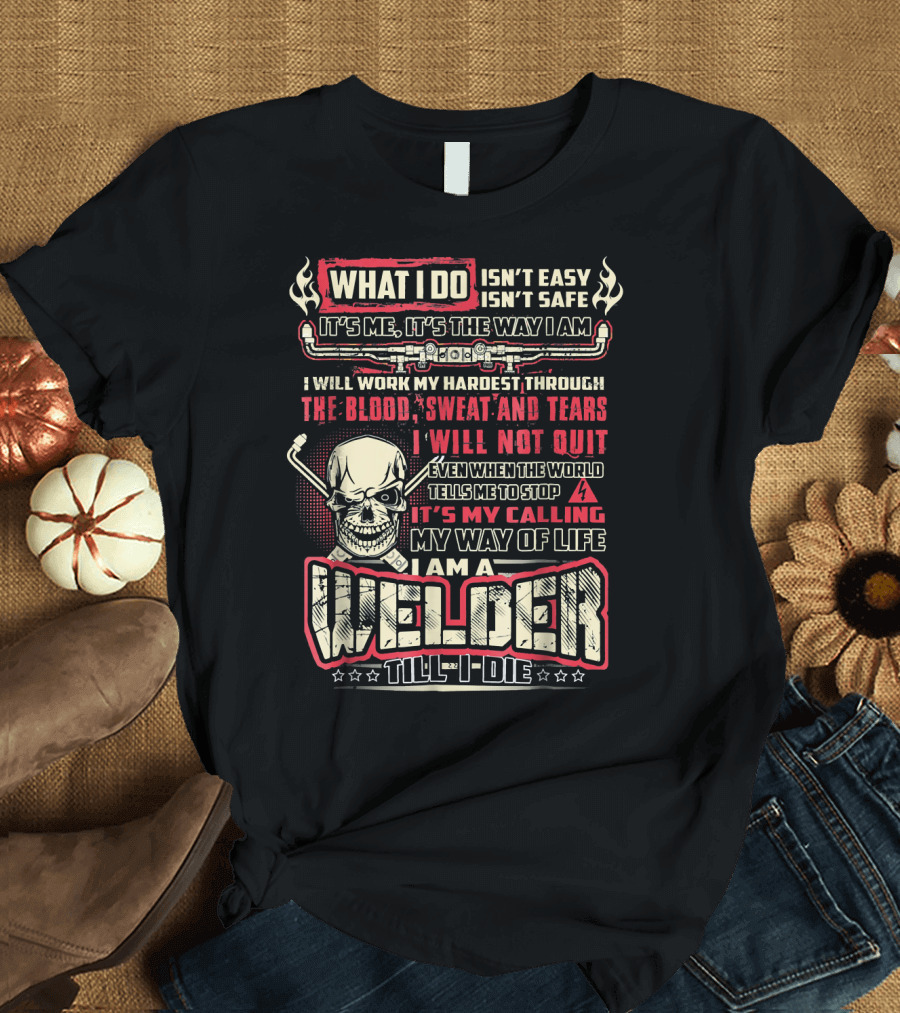 WHAT I DO ISN'T EASY ISN'T SAFE WELDER TILL I DIE BLOOD SWEAT TEARS SKULL MY CALLING T-Shirt
