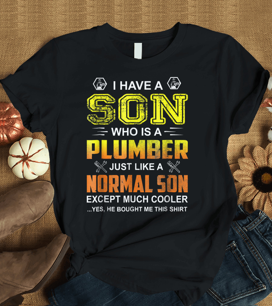 I Have A Son Who Is A Plumber Just Like A Normal Son Except Much Cooler T-Shirt