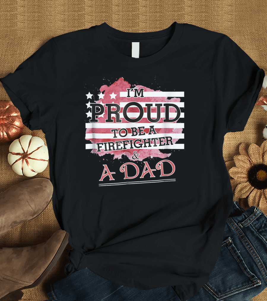 I'm Proud to Be a Firefighter and a Dad with American Flag T-Shirt