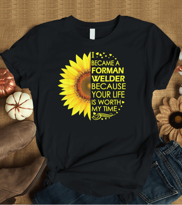 T-Shirt: I Became a Forman Welder Because Your Life Is Worth My Time Sunflower T-Shirt I Became a Forman Welder Because Your Life Is Worth My Time Sunflower T-Shirt