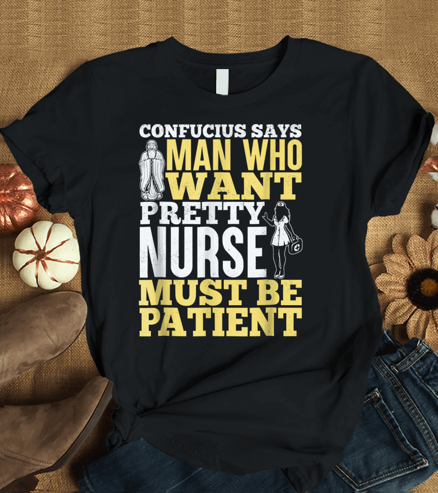 CONFUCIUS SAYS MAN WHO WANT PRETTY NURSE MUST BE PATIENT T-Shirt