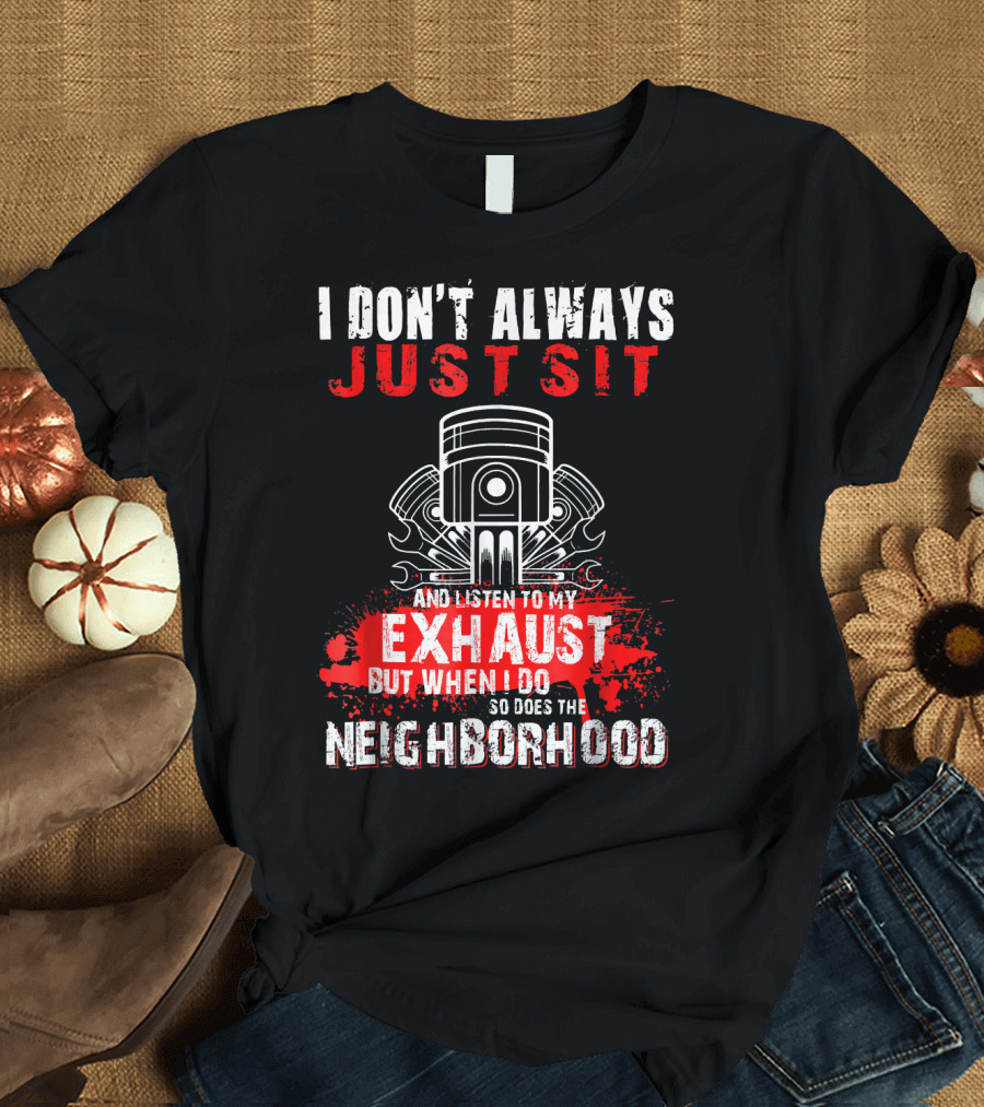 I Don't Always Just Sit and Listen to My Exhaust But When I Do So Does the Neighborhood T-Shirt