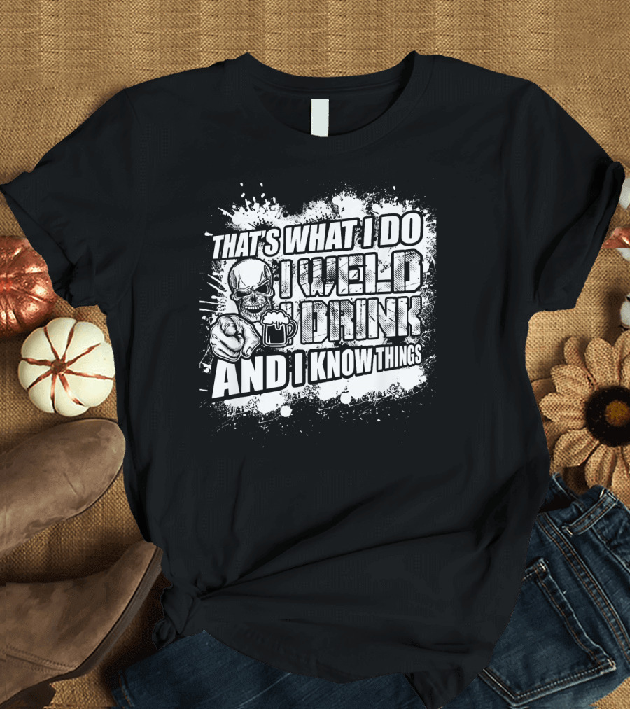 That's What I Do I Weld I Drink and I Know Things T-Shirt