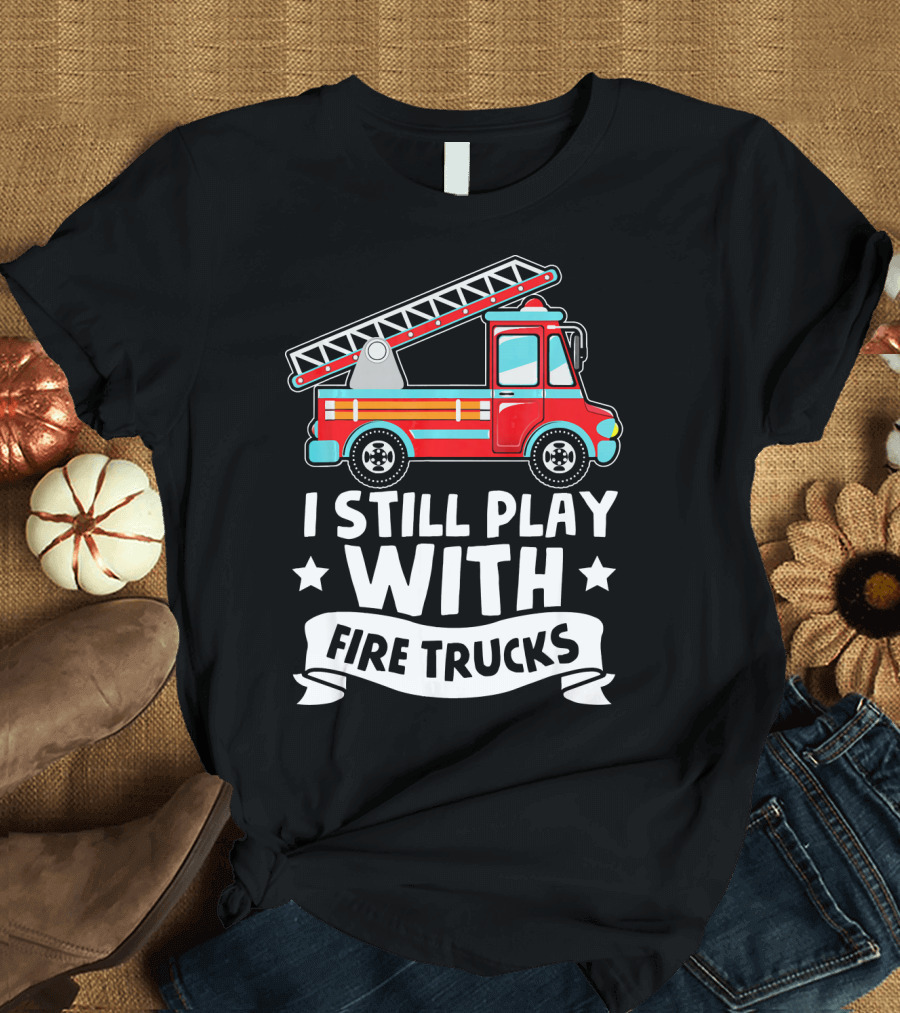 I Still Play With Fire Trucks Volunteer Firefighter Humor T-Shirt