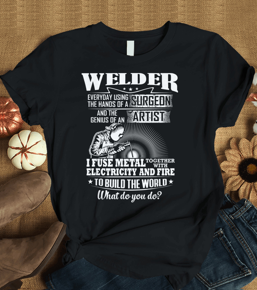 Welder Using Hands of Surgeon Artist Fuse Metal Electricity Fire Build World What Do You Do T-Shirt