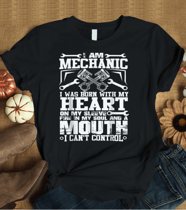 T-Shirt: I Am Mechanic Born With My Heart On My Sleeve Fire In My Soul And A Mouth I Can't Control T-Shirt I Am Mechanic Born With My Heart On My Sleeve Fire In My Soul And A Mouth I Can't Control T-Shirt