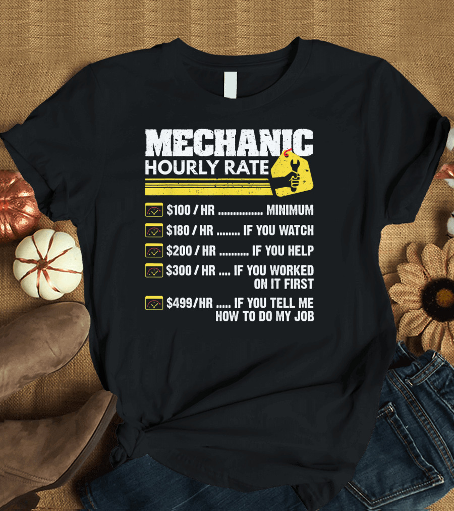 MECHANIC HOURLY RATE $100/HR MINIMUM $180/HR IF YOU WATCH $200/HR IF YOU HELP $300/HR IF YOU WORKED ON IT FIRST $499/HR IF YOU TELL ME HOW TO DO MY JO