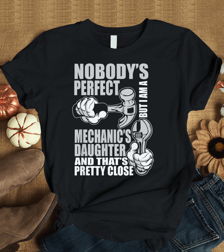 NOBODY'S PERFECT BUT I AM A MECHANIC'S DAUGHTER AND THAT'S PRETTY CLOSE T-Shirt