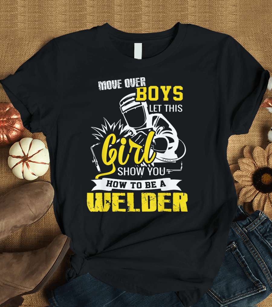 MOVE OVER BOYS LET THIS GIRL SHOW YOU HOW TO BE A WELDER T-Shirt