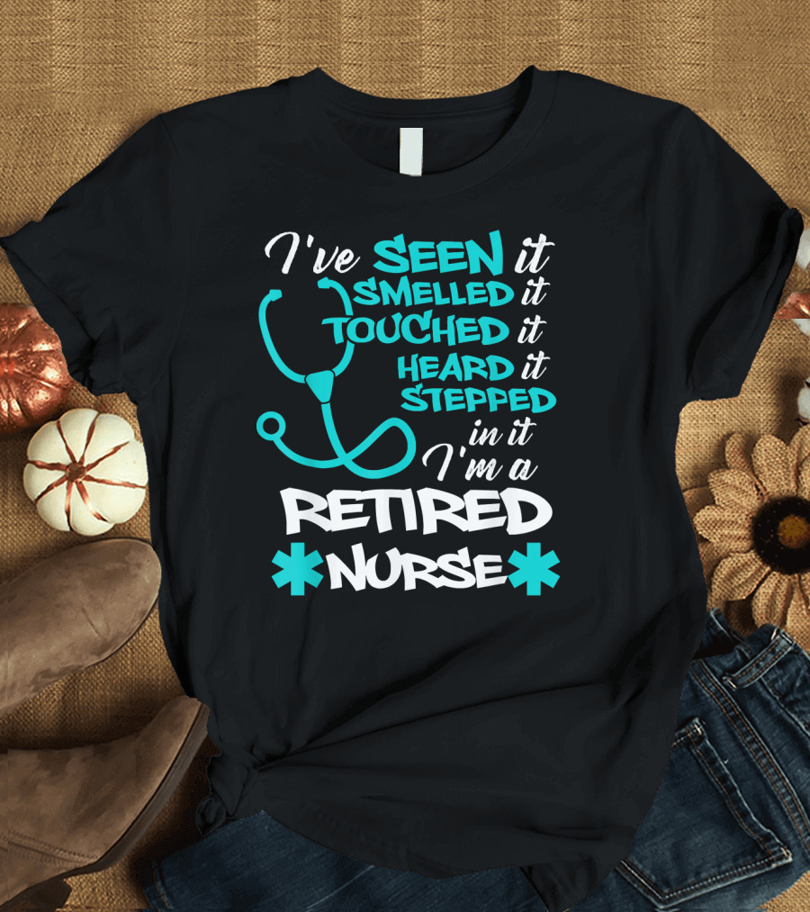 I've Seen Smelled Touched Heard Stepped In It I'm a Retired Nurse T-Shirt