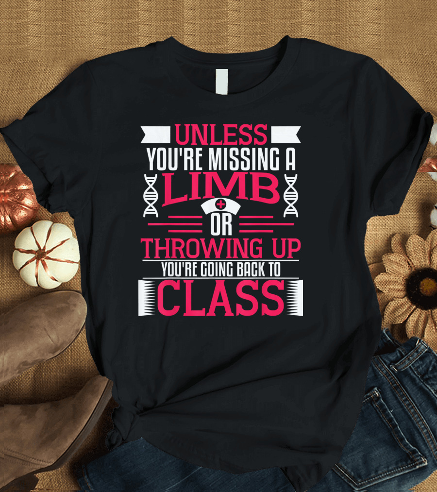 Unless You're Missing a Limb Or Throwing Up You're Going Back to Class T-Shirt