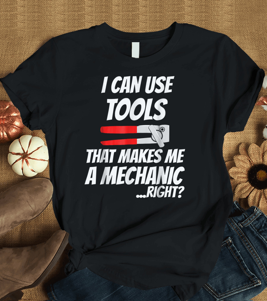 I Can Use Tools That Makes Me A Mechanic Right? T-Shirt