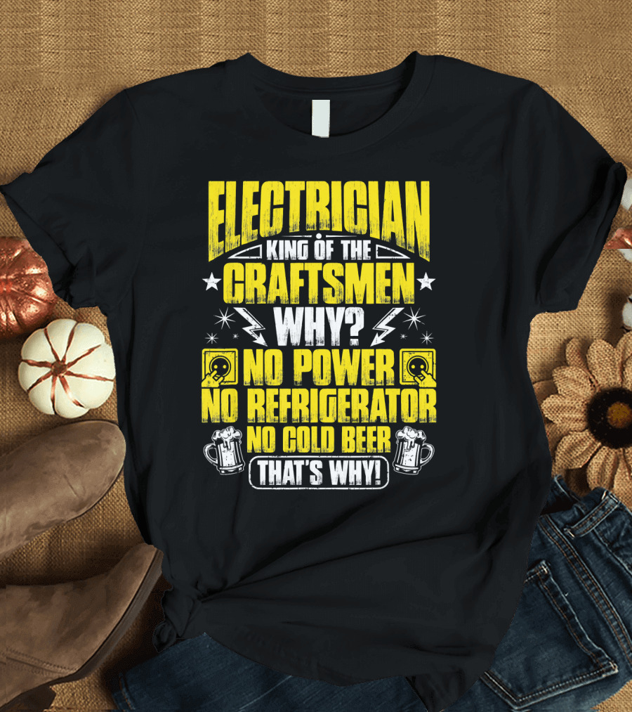 Electrician King Of The Craftsmen No Power No Refrigerator No Cold Beer That's Why T-Shirt