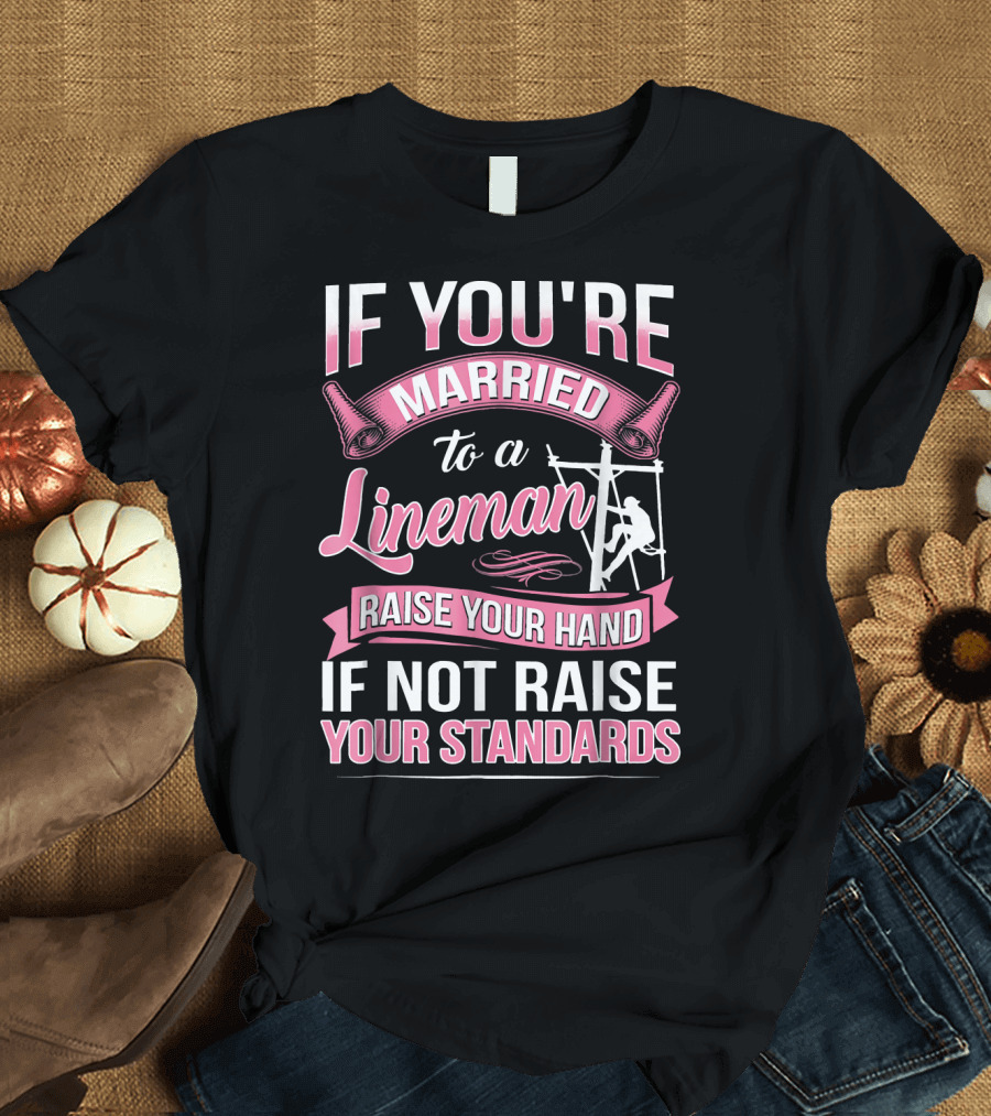 IF YOU'RE MARRIED TO A LINEMAN RAISE YOUR HAND IF NOT RAISE YOUR STANDARDS T-Shirt