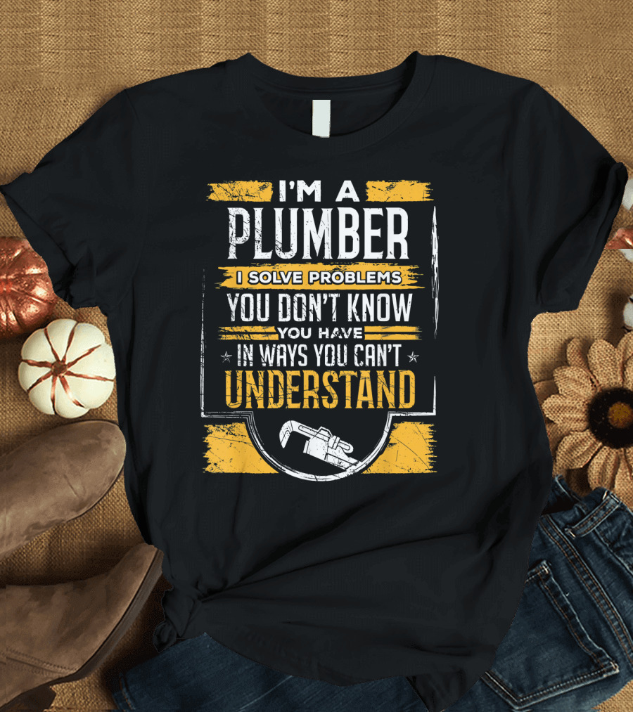 I'm a Plumber I Solve Problems You Don't Know You Have in Ways You Can't Understand T-Shirt