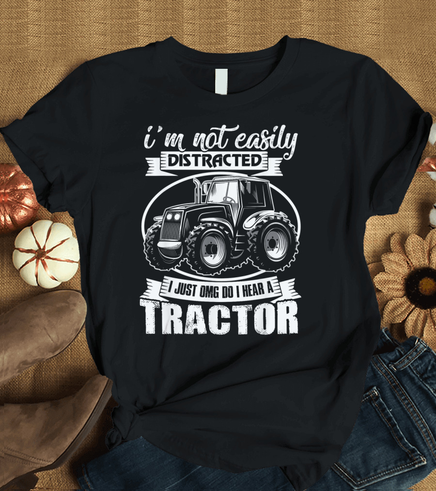 I'm Not Easily Distracted I Just OMG Do I Hear a Tractor T-Shirt