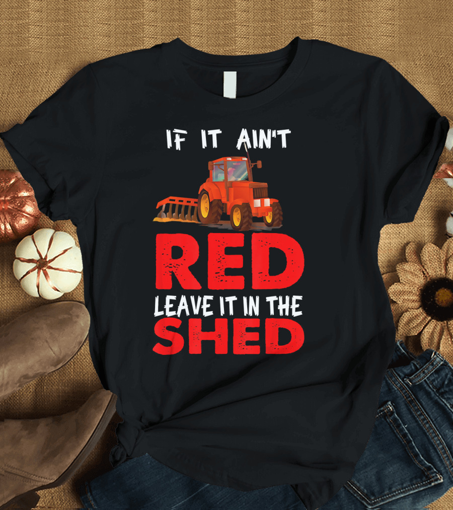 If It Ain't Red Leave It In The Shed Red Tractor T-Shirt