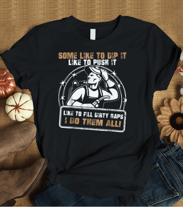 T-Shirt: Some Like to Dip It Like to Push It Like to Fill Dirty Gaps I Do Them All Welder T-Shirt Some Like to Dip It Like to Push It Like to Fill Dirty Gaps I Do Them All Welder T-Shirt