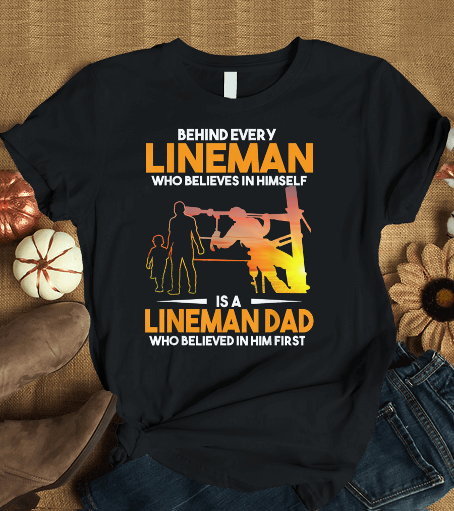 BEHIND EVERY LINEMAN WHO BELIEVES IN HIMSELF IS A LINEMAN DAD WHO BELIEVED IN HIM FIRST T-Shirt