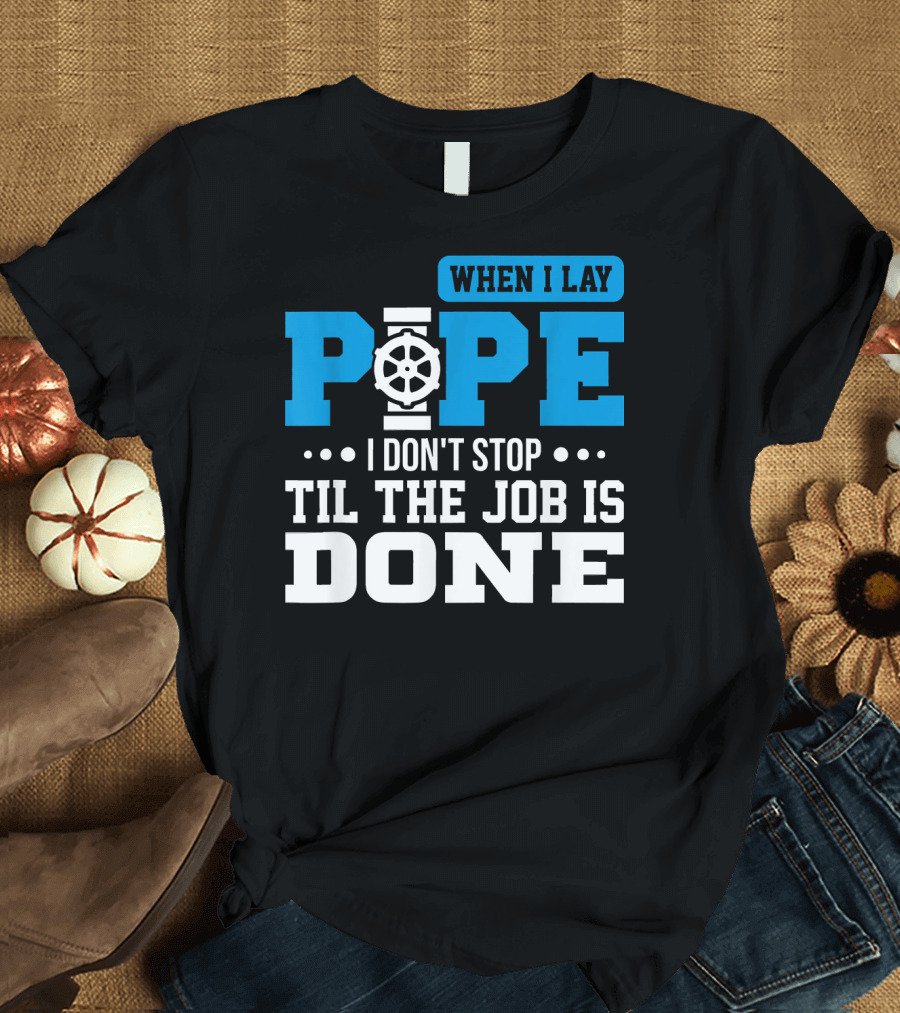 When I Lay Pipe I Don't Stop Til The Job Is Done T-Shirt