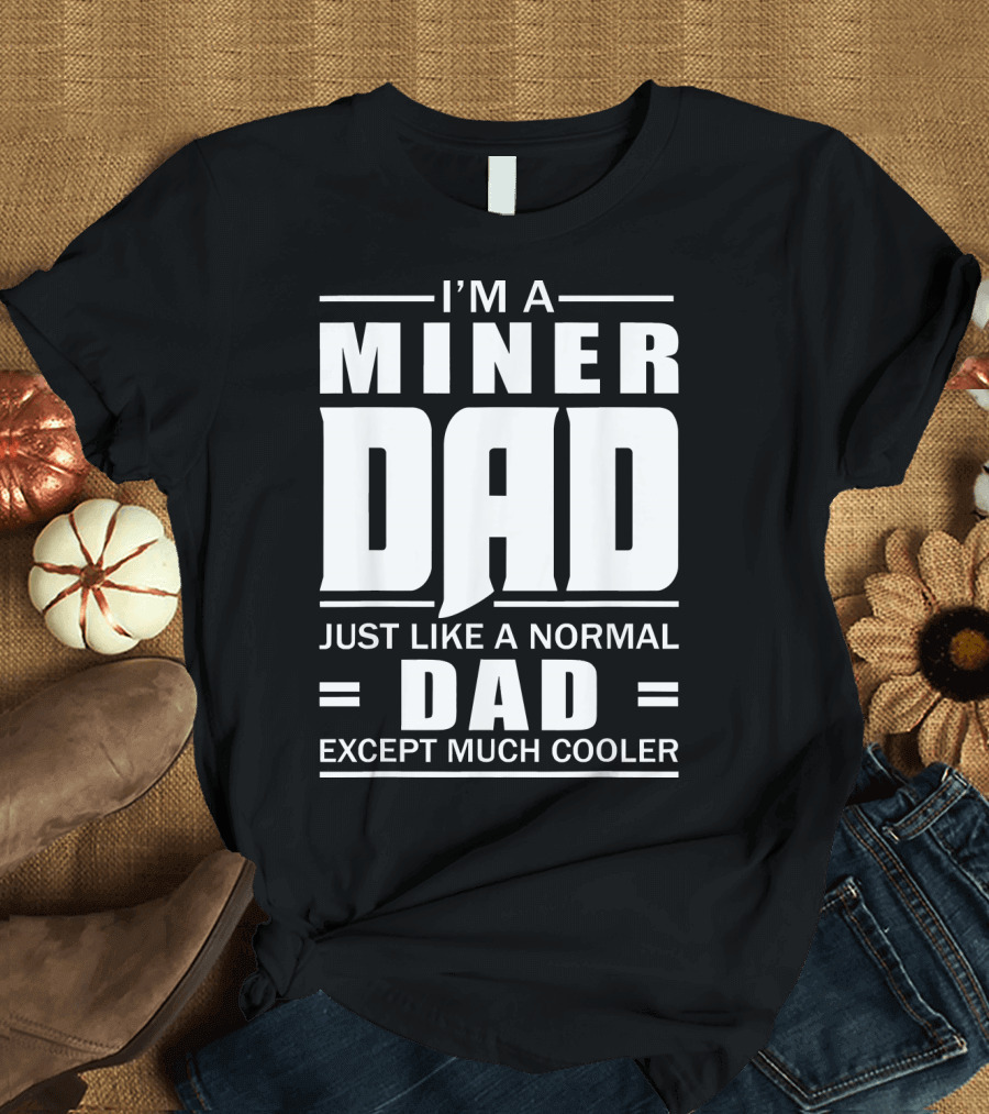 I’m A Miner Dad Just Like A Normal Dad Except Much Cooler T-Shirt