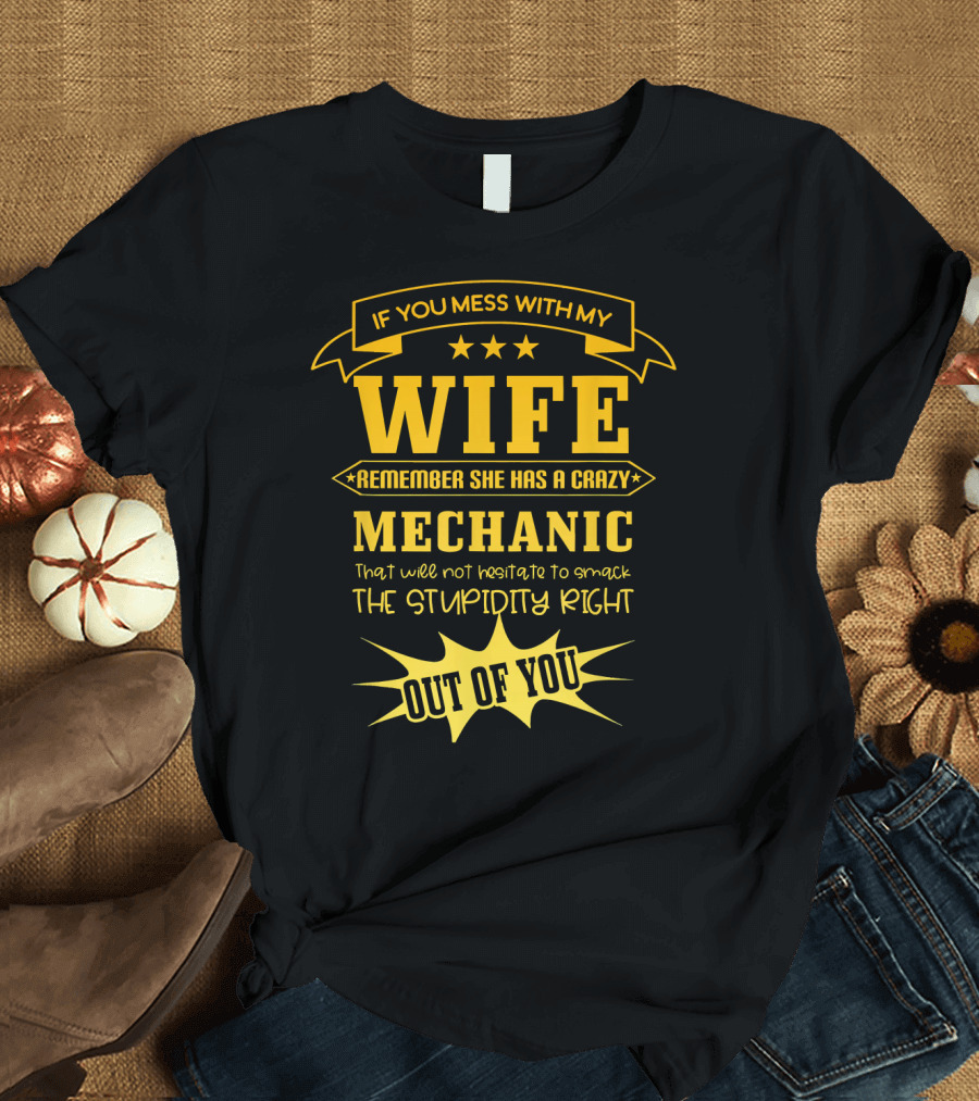 If You Mess With My Wife Remember She Has a Crazy Mechanic That Will Not Hesitate to Smack the Stupidity Right Out of You T-Shirt