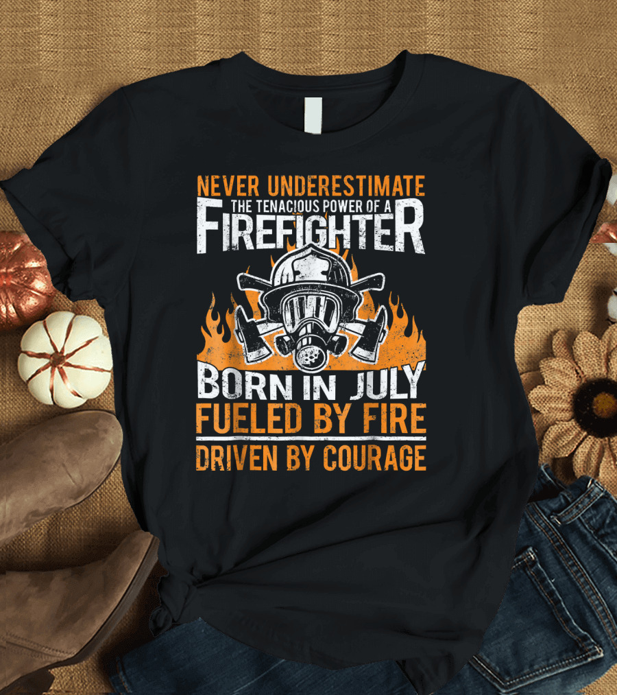 Never Underestimate the Tenacious Power of a Firefighter Born in July Fueled by Fire Driven by Courage T-Shirt