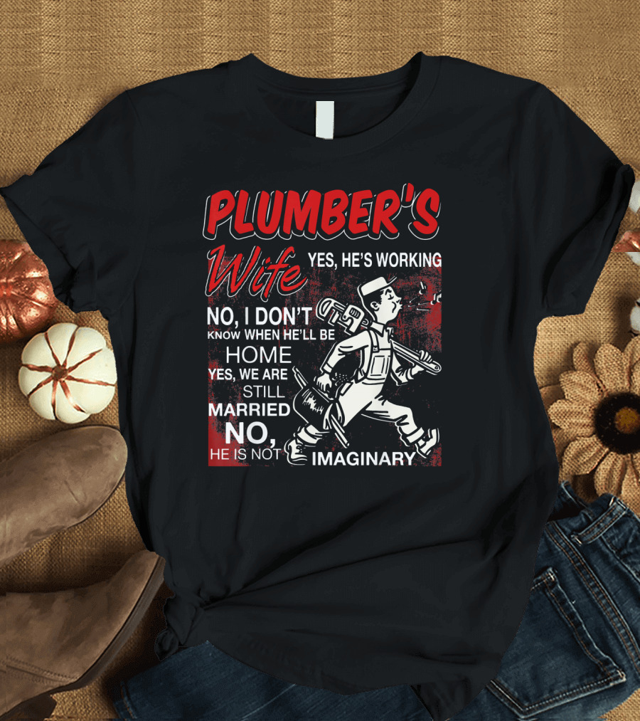 Plumber's Wife Yes He's Working No I Don't Know When He'll Be Home Yes We Are Still Married No He Is Not Imaginary T-Shirt