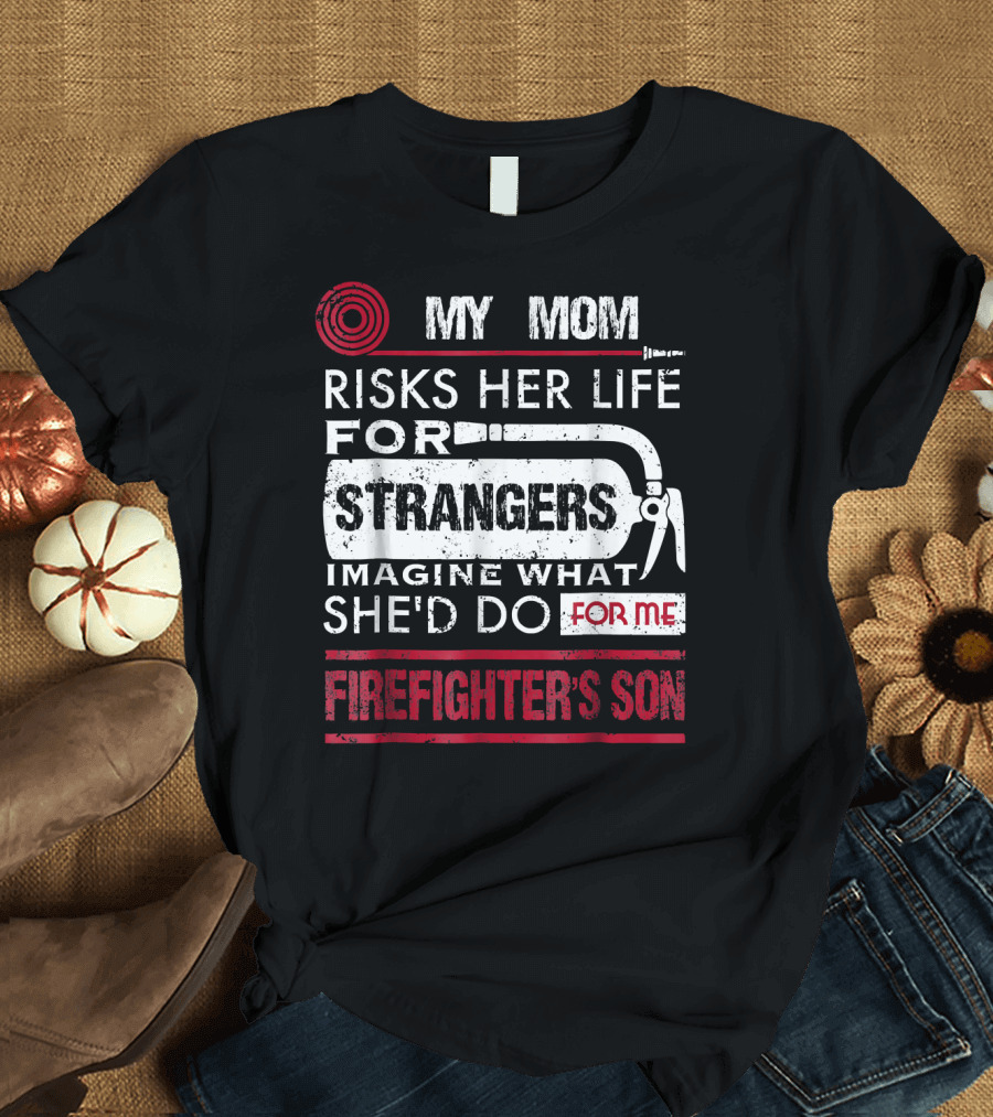 My Mom Risks Her Life for Strangers Imagine What She'd Do for Me Firefighter's Son T-Shirt