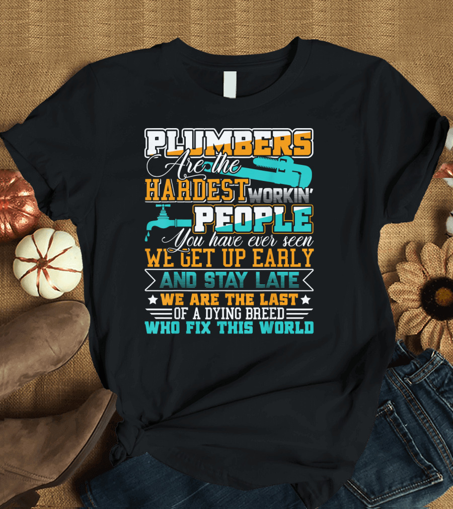 PLUMBERS ARE THE HARDEST WORKIN PEOPLE YOU HAVE EVER SEEN WE GET UP EARLY AND STAY LATE WE ARE THE LAST OF A DYING BREED WHO FIX THIS WORLD T-Shirt