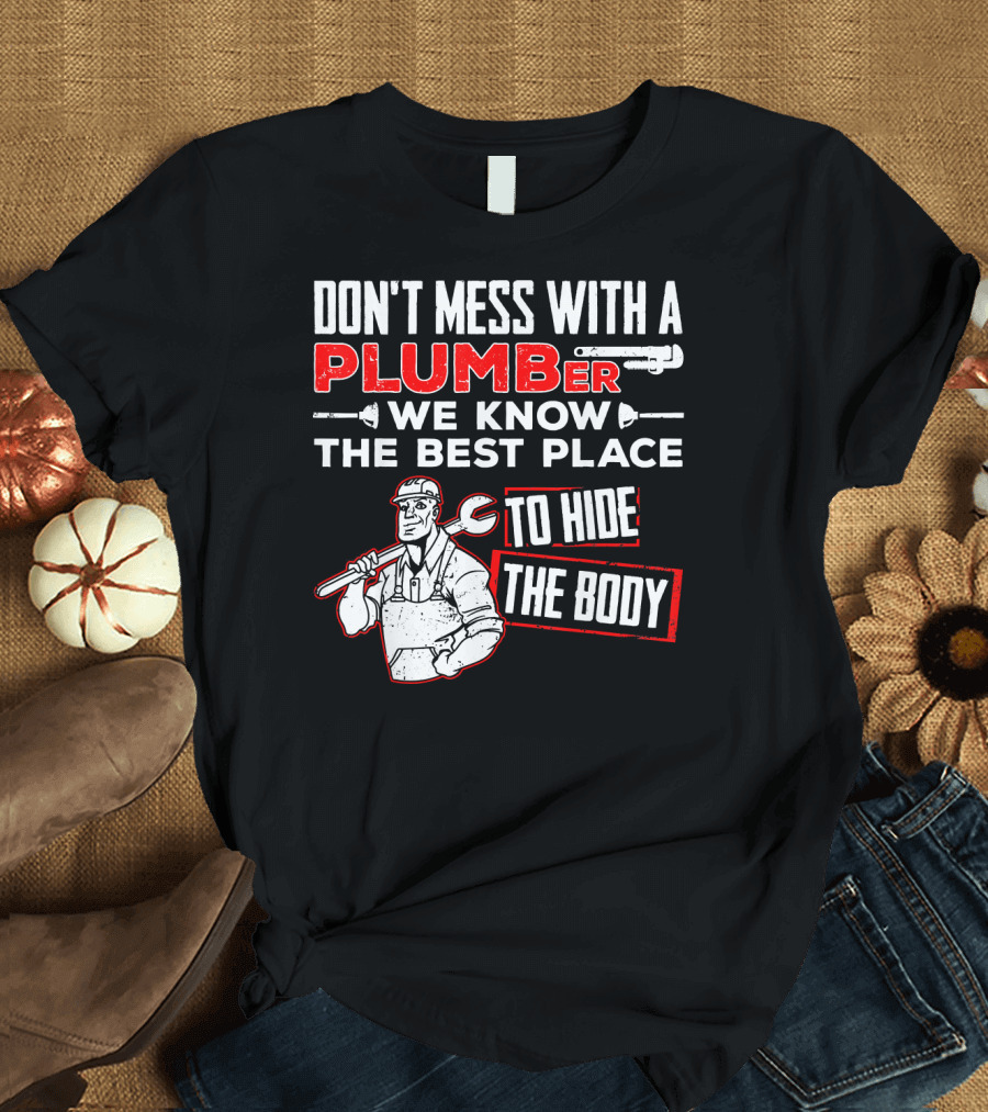 DON'T MESS WITH A PLUMBER WE KNOW THE BEST PLACE TO HIDE THE BODY T-Shirt